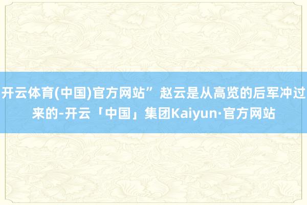 开云体育(中国)官方网站” 赵云是从高览的后军冲过来的-开云「中国」集团Kaiyun·官方网站