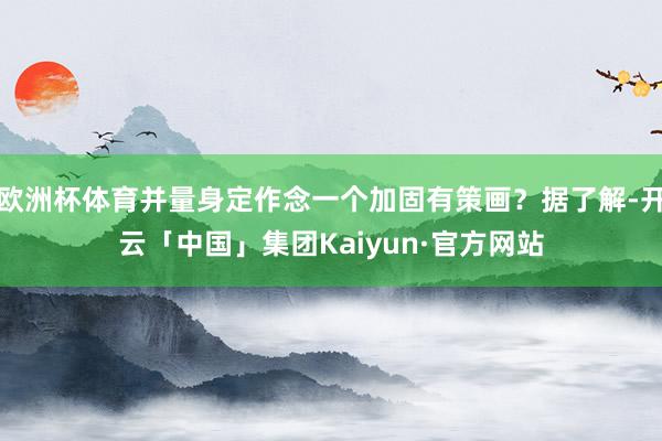 欧洲杯体育并量身定作念一个加固有策画？据了解-开云「中国」集团Kaiyun·官方网站