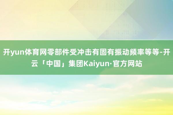 开yun体育网零部件受冲击有固有振动频率等等-开云「中国」集团Kaiyun·官方网站