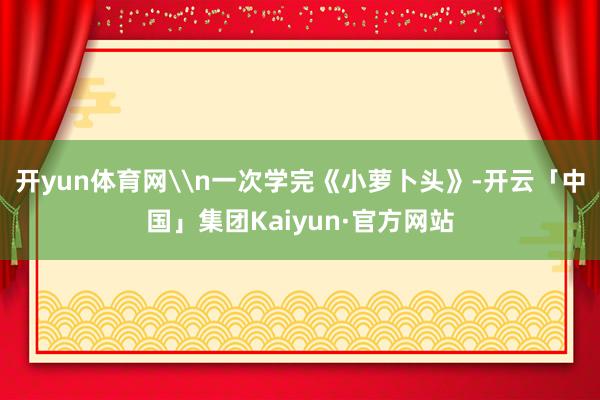 开yun体育网\n一次学完《小萝卜头》-开云「中国」集团Kaiyun·官方网站