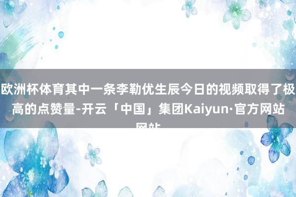 欧洲杯体育其中一条李勒优生辰今日的视频取得了极高的点赞量-开云「中国」集团Kaiyun·官方网站