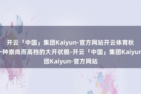 开云「中国」集团Kaiyun·官方网站开云体育秋天就多了一种崇尚而高档的大开状貌-开云「中国」集团Kaiyun·官方网站