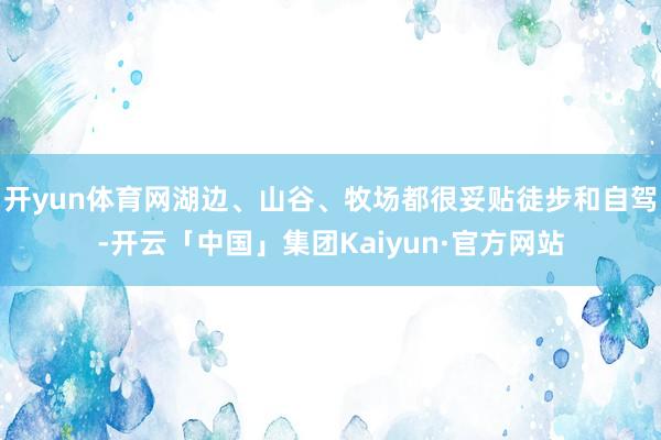 开yun体育网湖边、山谷、牧场都很妥贴徒步和自驾-开云「中国」集团Kaiyun·官方网站