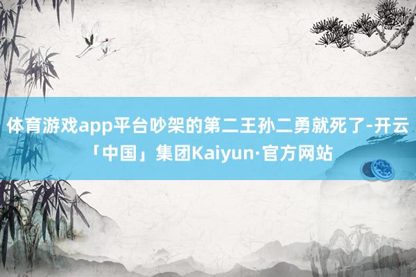 体育游戏app平台吵架的第二王孙二勇就死了-开云「中国」集团Kaiyun·官方网站