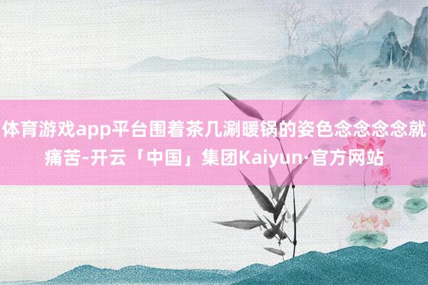 体育游戏app平台围着茶几涮暖锅的姿色念念念念就痛苦-开云「中国」集团Kaiyun·官方网站