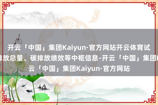开云「中国」集团Kaiyun·官方网站开云体育试点将纳入企业碳排放总量、碳排放绩效等中枢信息-开云「中国」集团Kaiyun·官方网站