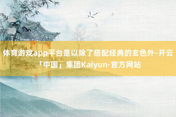 体育游戏app平台是以除了搭配经典的玄色外-开云「中国」集团Kaiyun·官方网站
