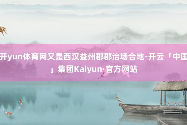 开yun体育网又是西汉益州郡郡治场合地-开云「中国」集团Kaiyun·官方网站