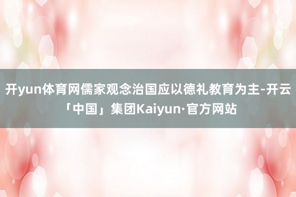 开yun体育网儒家观念治国应以德礼教育为主-开云「中国」集团Kaiyun·官方网站
