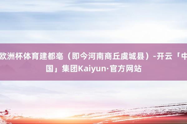 欧洲杯体育建都亳（即今河南商丘虞城县）-开云「中国」集团Kaiyun·官方网站