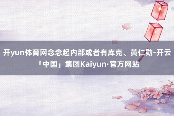 开yun体育网念念起内部或者有库克、黄仁勋-开云「中国」集团Kaiyun·官方网站