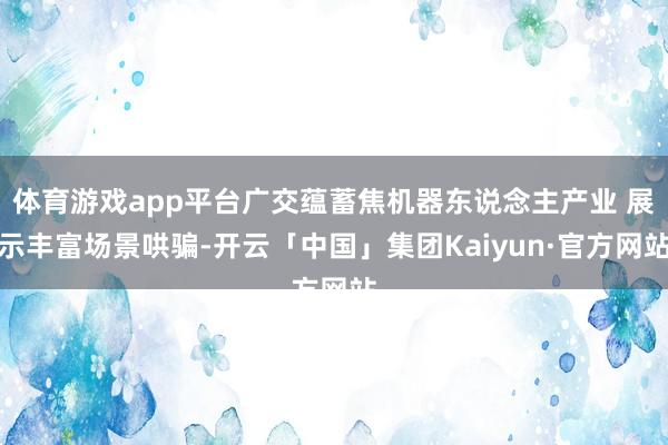 体育游戏app平台广交蕴蓄焦机器东说念主产业 展示丰富场景哄骗-开云「中国」集团Kaiyun·官方网站