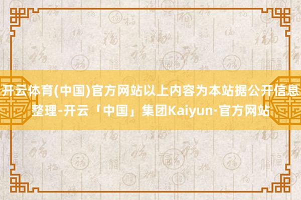 开云体育(中国)官方网站以上内容为本站据公开信息整理-开云「中国」集团Kaiyun·官方网站