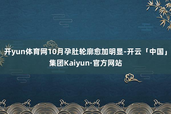 开yun体育网10月孕肚轮廓愈加明显-开云「中国」集团Kaiyun·官方网站