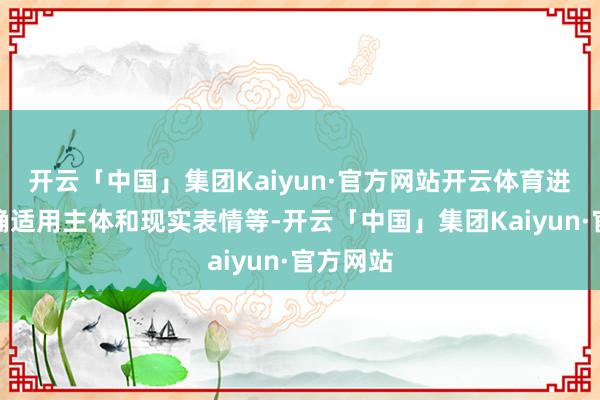 开云「中国」集团Kaiyun·官方网站开云体育进一步明确适用主体和现实表情等-开云「中国」集团Kaiyun·官方网站
