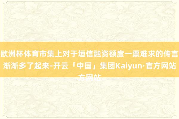 欧洲杯体育市集上对于垣信融资额度一票难求的传言渐渐多了起来-开云「中国」集团Kaiyun·官方网站