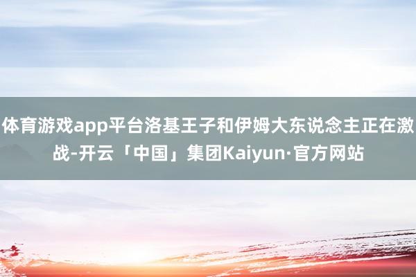 体育游戏app平台洛基王子和伊姆大东说念主正在激战-开云「中国」集团Kaiyun·官方网站