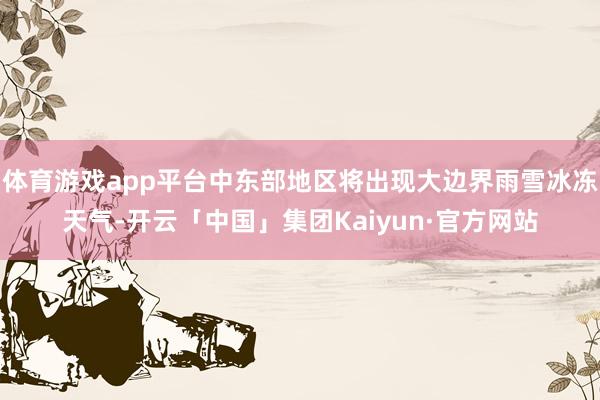 体育游戏app平台中东部地区将出现大边界雨雪冰冻天气-开云「中国」集团Kaiyun·官方网站