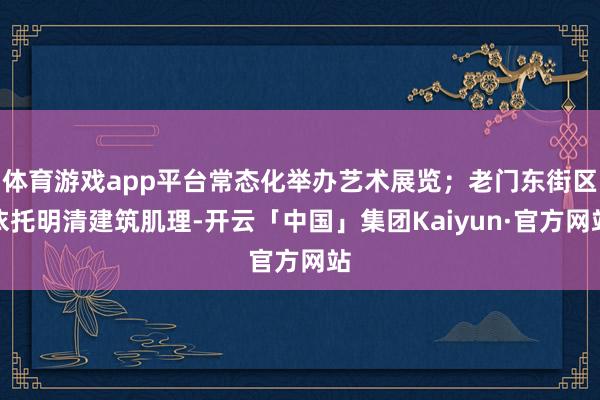 体育游戏app平台常态化举办艺术展览；老门东街区依托明清建筑肌理-开云「中国」集团Kaiyun·官方网站