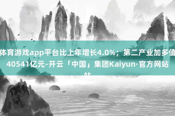 体育游戏app平台比上年增长4.0%；第二产业加多值40541亿元-开云「中国」集团Kaiyun·官方网站