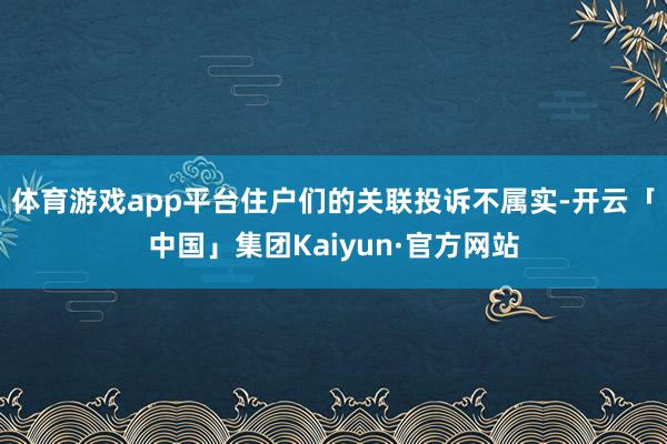 体育游戏app平台住户们的关联投诉不属实-开云「中国」集团Kaiyun·官方网站
