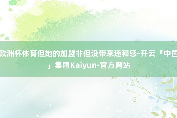 欧洲杯体育但她的加盟非但没带来违和感-开云「中国」集团Kaiyun·官方网站