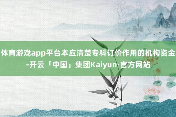 体育游戏app平台本应清楚专科订价作用的机构资金-开云「中国」集团Kaiyun·官方网站