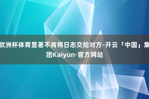 欧洲杯体育显著不肯将日志交给对方-开云「中国」集团Kaiyun·官方网站
