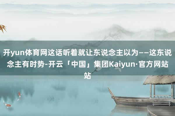 开yun体育网这话听着就让东说念主以为——这东说念主有时势-开云「中国」集团Kaiyun·官方网站