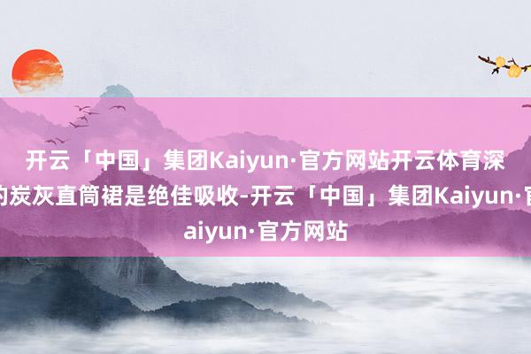 开云「中国」集团Kaiyun·官方网站开云体育深重克制的炭灰直筒裙是绝佳吸收-开云「中国」集团Kaiyun·官方网站