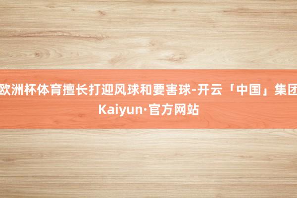 欧洲杯体育擅长打迎风球和要害球-开云「中国」集团Kaiyun·官方网站